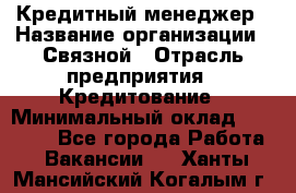 Кредитный менеджер › Название организации ­ Связной › Отрасль предприятия ­ Кредитование › Минимальный оклад ­ 32 500 - Все города Работа » Вакансии   . Ханты-Мансийский,Когалым г.